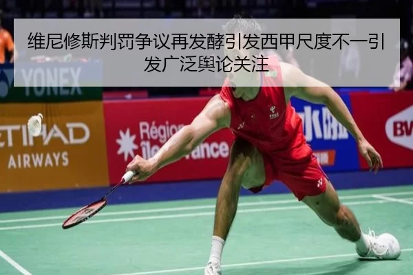 维尼修斯判罚争议再发酵引发西甲尺度不一引发广泛舆论关注