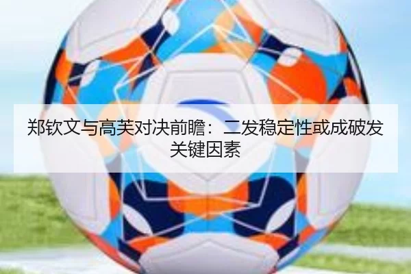 郑钦文与高芙对决前瞻：二发稳定性或成破发关键因素